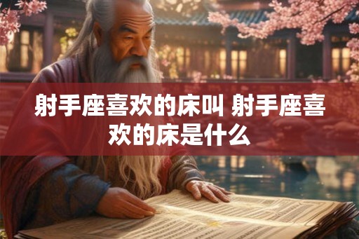 射手座喜欢的床叫 射手座喜欢的床是什么