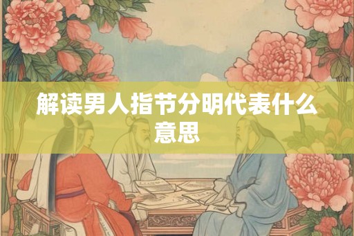解读男人指节分明代表什么意思