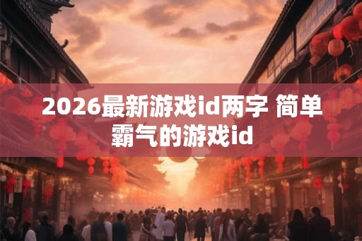 2026最新游戏id两字 简单霸气的游戏id