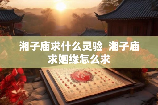 湘子庙求什么灵验  湘子庙求姻缘怎么求