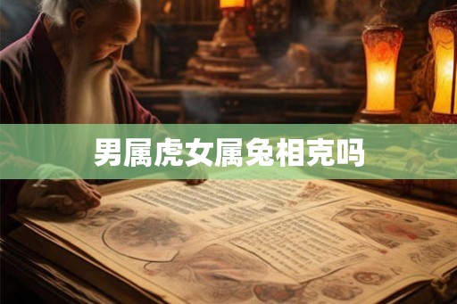 男属虎女属兔相克吗 男属虎女属兔相克吗