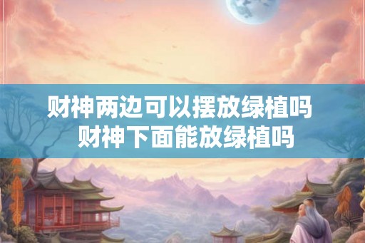 财神两边可以摆放绿植吗  财神下面能放绿植吗