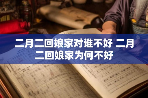 二月二回娘家对谁不好 二月二回娘家为何不好