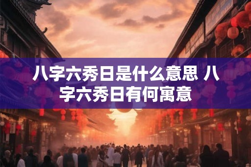 八字六秀日是什么意思 八字六秀日有何寓意
