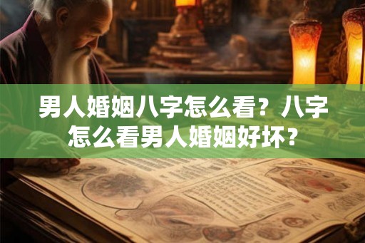 男人婚姻八字怎么看？八字怎么看男人婚姻好坏？