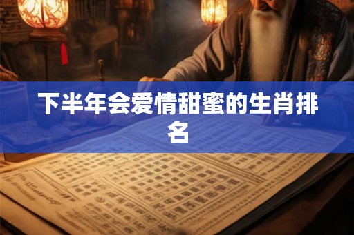 下半年会爱情甜蜜的生肖排名