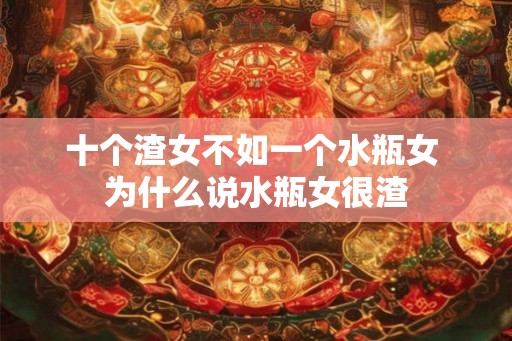 十个渣女不如一个水瓶女 为什么说水瓶女很渣