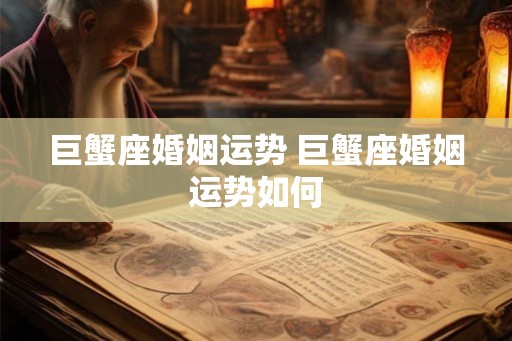 巨蟹座婚姻运势 巨蟹座婚姻运势如何