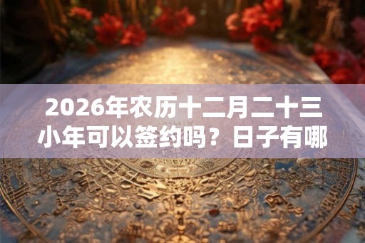 2026年农历十二月二十三小年可以签约吗？日子有哪些吉时？