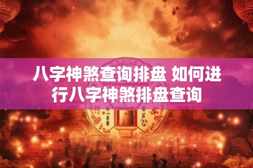 八字神煞查询排盘 如何进行八字神煞排盘查询