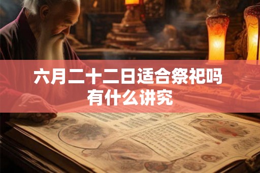 六月二十二日适合祭祀吗 有什么讲究 六月二十二日适合祭祀吗 有什么讲究