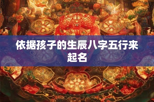 依据孩子的生辰八字五行来起名