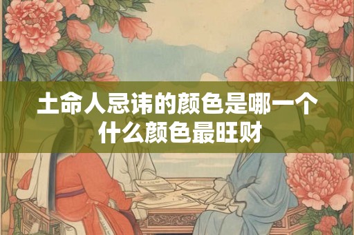 土命人忌讳的颜色是哪一个 什么颜色最旺财