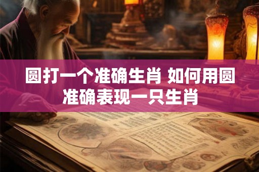 圆打一个准确生肖 如何用圆准确表现一只生肖