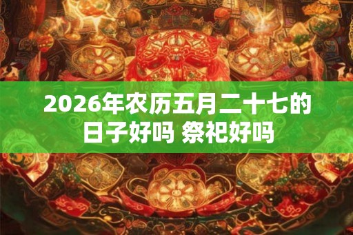 2026年农历五月二十七的日子好吗 祭祀好吗