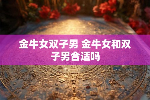金牛女双子男 金牛女和双子男合适吗
