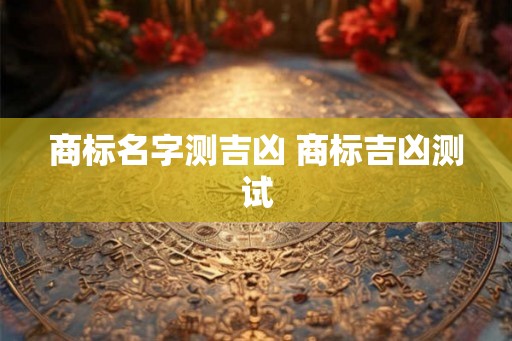 商标名字测吉凶 商标吉凶测试