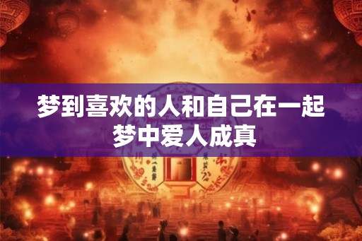 梦到喜欢的人和自己在一起 梦中爱人成真