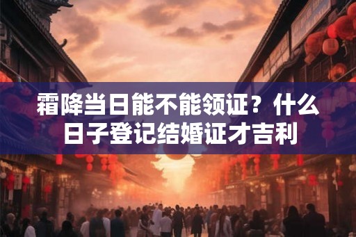 霜降当日能不能领证?什么日子登记结婚证才吉利 霜降当日能不能领证?什么日子登记结婚证才吉利