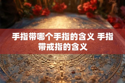 手指带哪个手指的含义 手指带戒指的含义