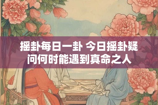 摇卦每日一卦 今日摇卦疑问何时能遇到真命之人