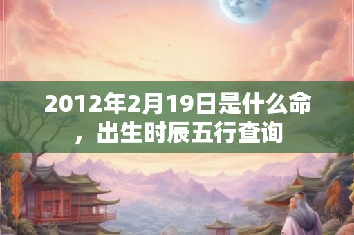 2012年2月19日是什么命，出生时辰五行查询