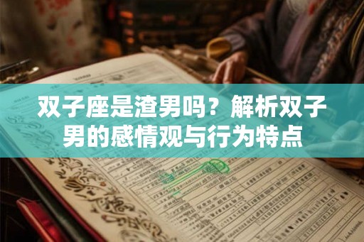 双子座是渣男吗？解析双子男的感情观与行为特点