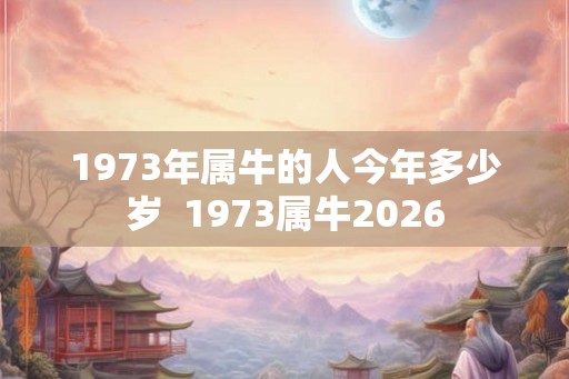1973年属牛的人今年多少岁  1973属牛2026