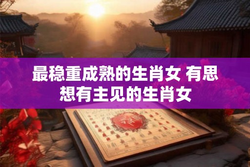 最稳重成熟的生肖女 有思想有主见的生肖女