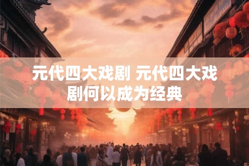 元代四大戏剧 元代四大戏剧何以成为经典
