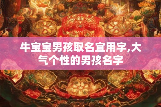 牛宝宝男孩取名宜用字,大气个性的男孩名字 牛宝宝男孩取名宜用字,大气个性的男孩名字