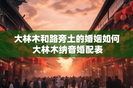 大林木和路旁土的婚姻如何 大林木纳音婚配表