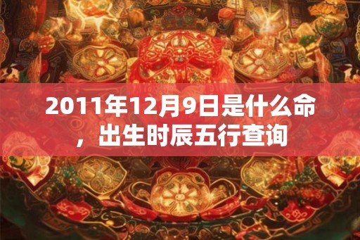 2011年12月9日是什么命，出生时辰五行查询