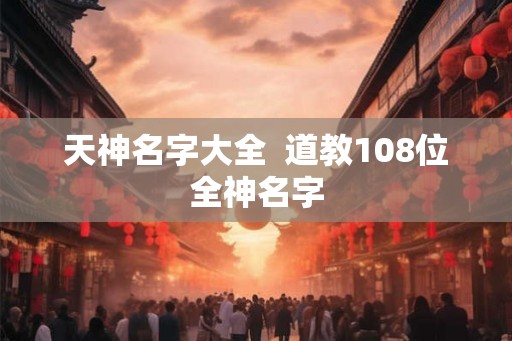 天神名字大全  道教108位全神名字