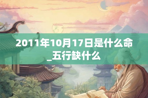 2011年10月17日是什么命_五行缺什么