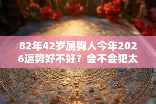 82年42岁属狗人今年2026运势好不好？会不会犯太岁