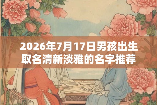 2026年7月17日男孩出生取名清新淡雅的名字推荐