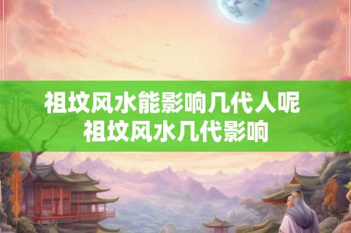 祖坟风水能影响几代人呢 祖坟风水几代影响