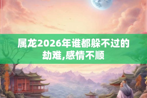 属龙2026年谁都躲不过的劫难,感情不顺