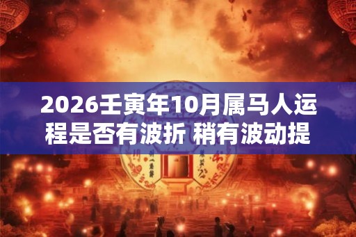 2026壬寅年10月属马人运程是否有波折 稍有波动提升自我
