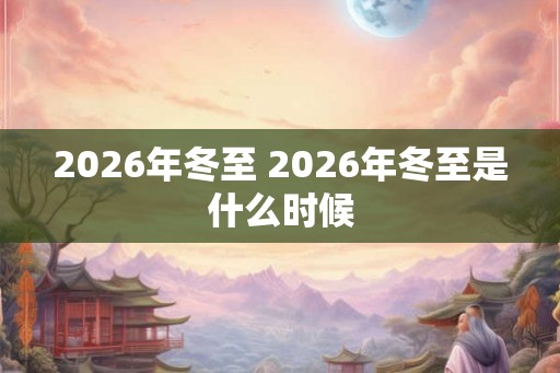 2026年冬至 2026年冬至是什么时候