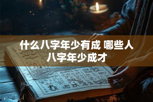 什么八字年少有成 哪些人八字年少成才 什么八字年少有成 哪些人八字年少成才