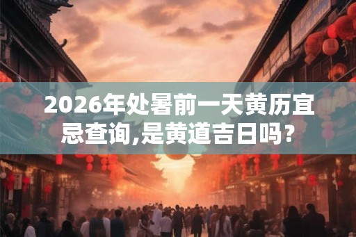 2026年处暑前一天黄历宜忌查询,是黄道吉日吗？