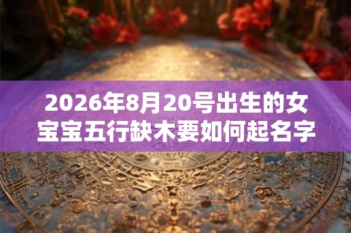 2026年8月20号出生的女宝宝五行缺木要如何起名字