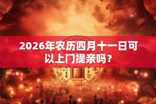 2026年农历四月十一日可以上门提亲吗? 2026年农历四月十一日可以上门提亲吗?