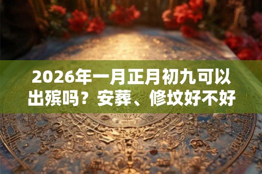 2026年一月正月初九可以出殡吗？安葬、修坟好不好？