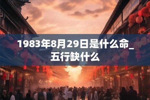 1983年8月29日是什么命_五行缺什么