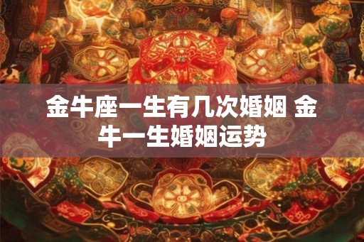 金牛座一生有几次婚姻 金牛一生婚姻运势