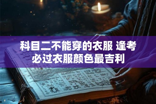 科目二不能穿的衣服 逢考必过衣服颜色最吉利