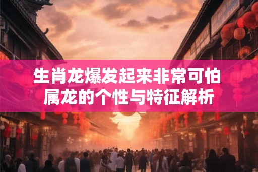生肖龙爆发起来非常可怕 属龙的个性与特征解析